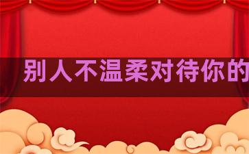 别人不温柔对待你的句子