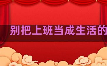 别把上班当成生活的句子