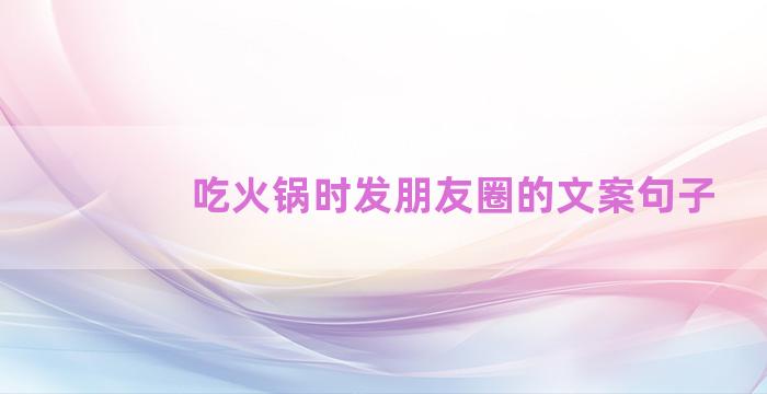 吃火锅时发朋友圈的文案句子