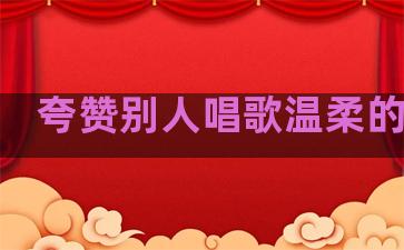 夸赞别人唱歌温柔的句子