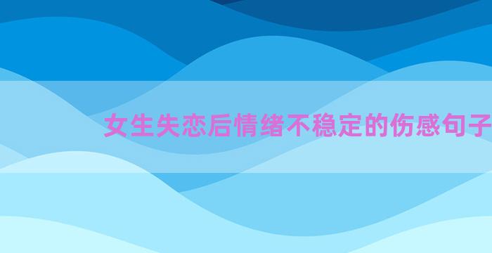 女生失恋后情绪不稳定的伤感句子