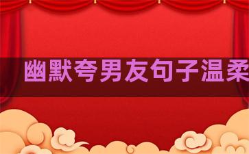 幽默夸男友句子温柔的话