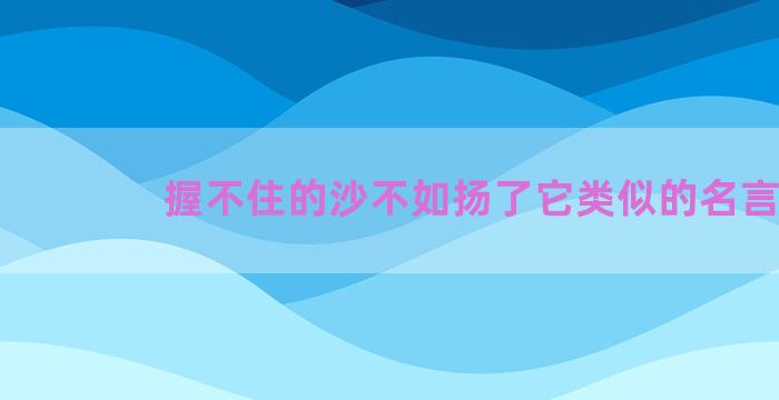 握不住的沙不如扬了它类似的名言