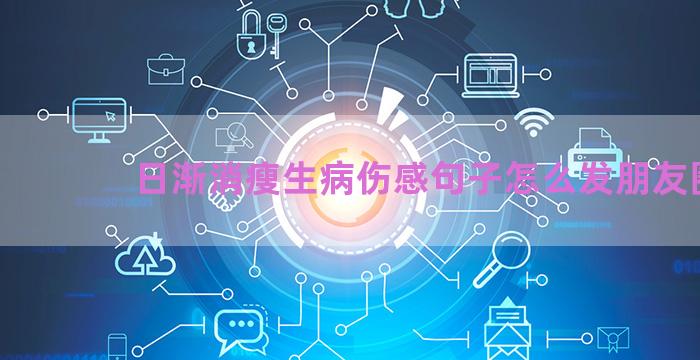 日渐消瘦生病伤感句子怎么发朋友圈