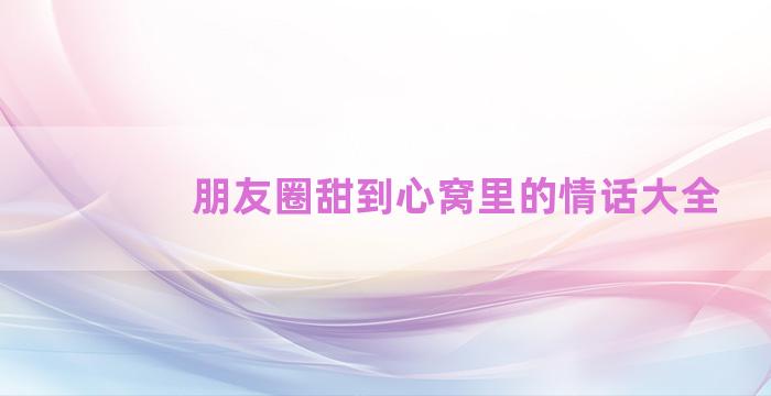 朋友圈甜到心窝里的情话大全