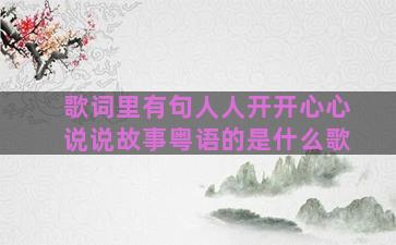 歌词里有句人人开开心心说说故事粤语的是什么歌