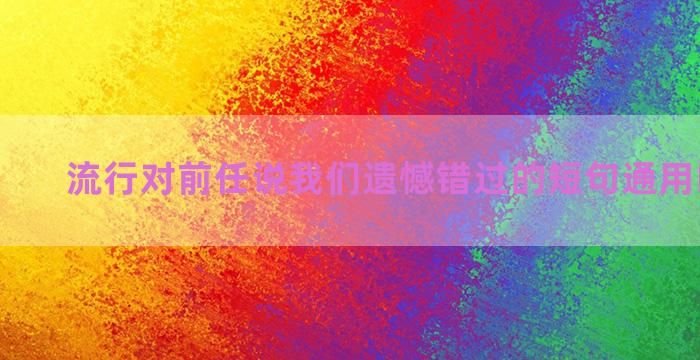 流行对前任说我们遗憾错过的短句通用四十三条