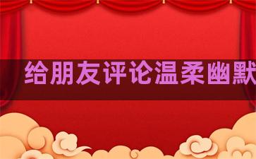 给朋友评论温柔幽默句子