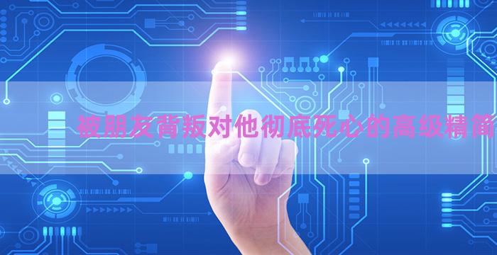 被朋友背叛对他彻底死心的高级精简文案